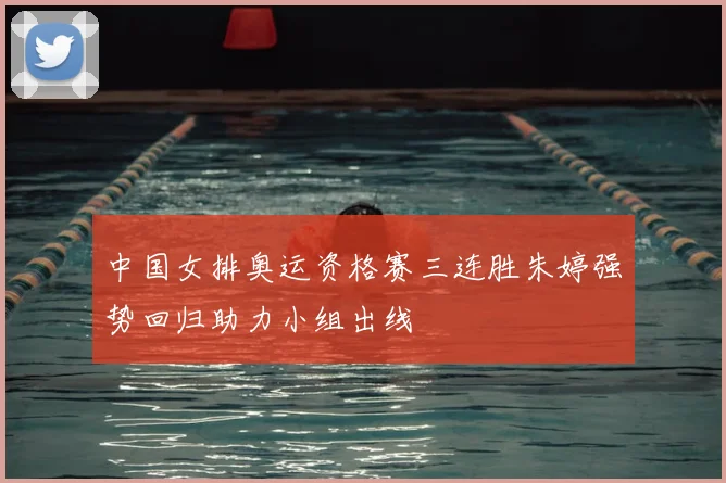 中国女排奥运资格赛三连胜朱婷强势回归助力小组出线
