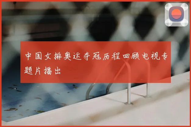 中国女排奥运夺冠历程回顾电视专题片播出