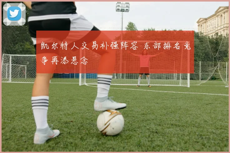 凯尔特人交易补强阵容 东部排名竞争再添悬念