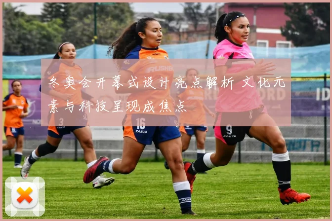 冬奥会开幕式设计亮点解析 文化元素与科技呈现成焦点