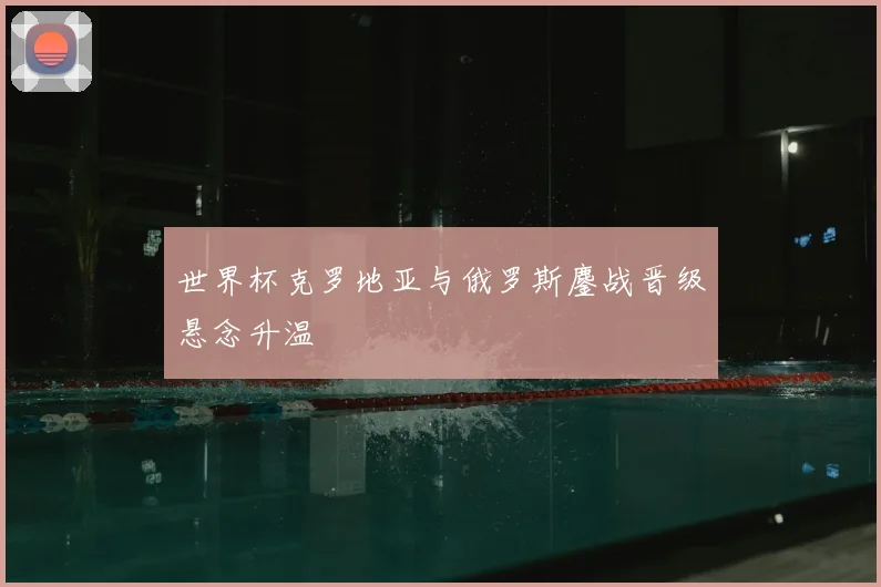 世界杯克罗地亚与俄罗斯鏖战晋级悬念升温