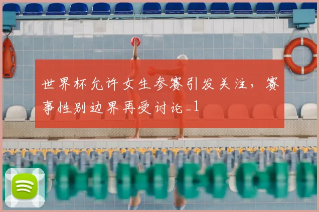 世界杯允许女生参赛引发关注,赛事性别边界再受讨论_1