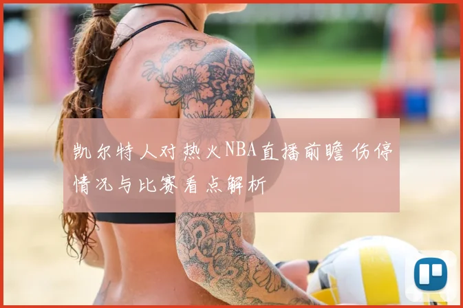 凯尔特人对热火NBA直播前瞻 伤停情况与比赛看点解析
