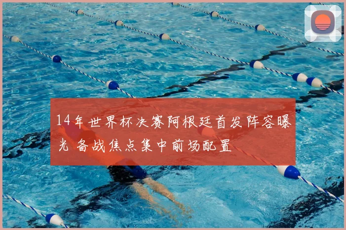 14年世界杯决赛阿根廷首发阵容曝光 备战焦点集中前场配置