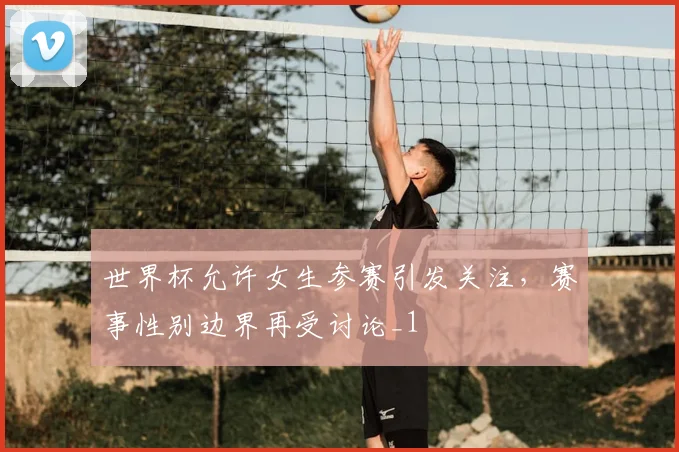 世界杯允许女生参赛引发关注,赛事性别边界再受讨论_1