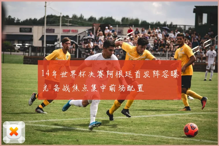 14年世界杯决赛阿根廷首发阵容曝光 备战焦点集中前场配置