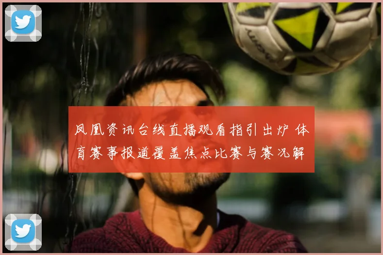 凤凰资讯台线直播观看指引出炉 体育赛事报道覆盖焦点比赛与赛况解析