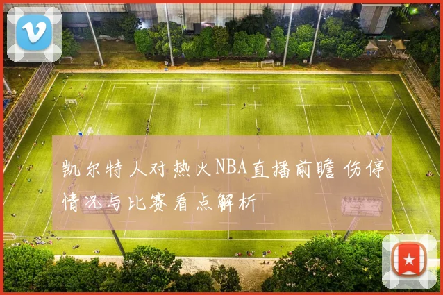 凯尔特人对热火NBA直播前瞻 伤停情况与比赛看点解析