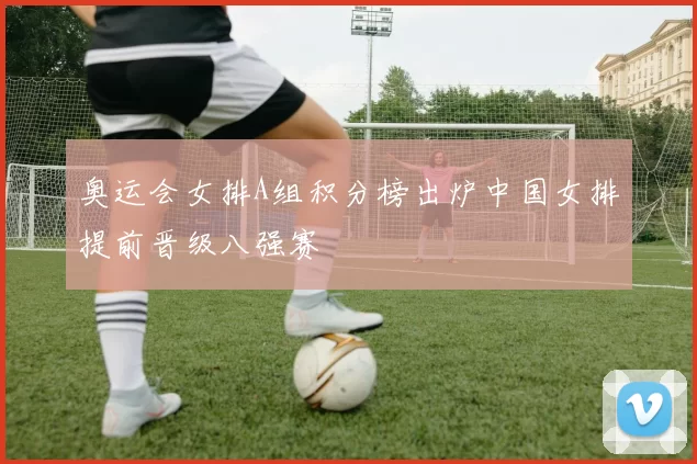 奥运会女排A组积分榜出炉中国女排提前晋级八强赛