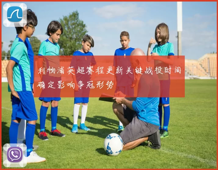 利物浦英超赛程更新关键战役时间确定影响争冠形势