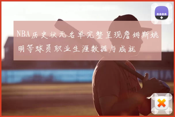 NBA历史状元名单完整呈现詹姆斯姚明等球员职业生涯数据与成就