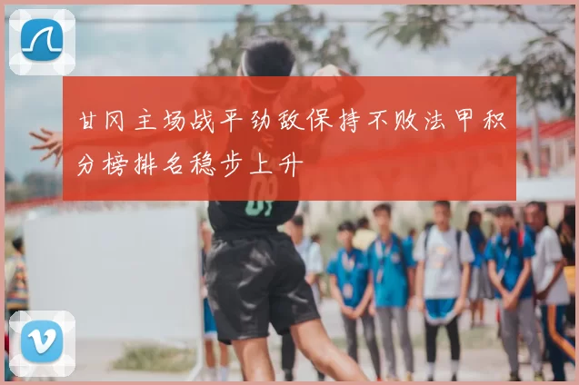 甘冈主场战平劲敌保持不败法甲积分榜排名稳步上升