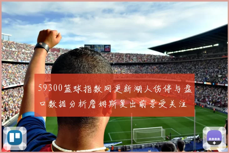 59300篮球指数网更新湖人伤停与盘口数据分析詹姆斯复出前景受关注