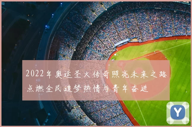 2022年奥运圣火传奇照亮未来之路点燃全民追梦热情与青年奋进