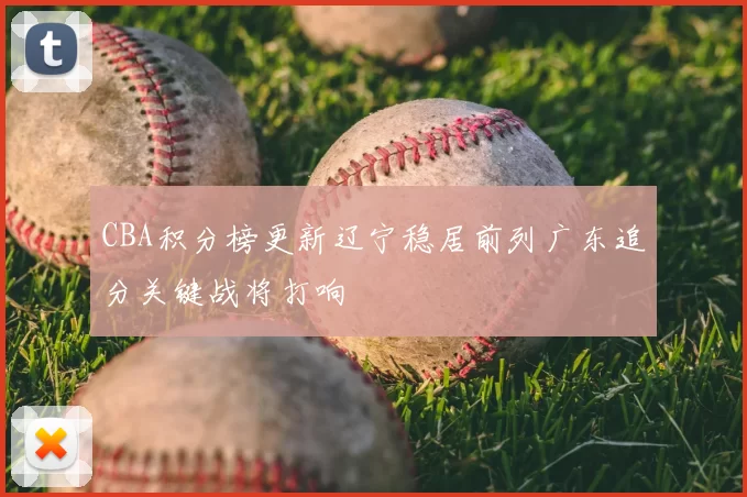 CBA积分榜更新辽宁稳居前列广东追分关键战将打响