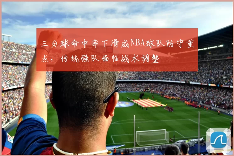 三分球命中率下滑成NBA球队防守重点，传统强队面临战术调整