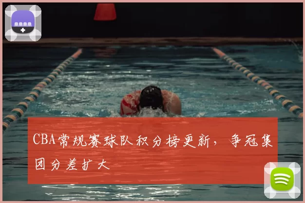 CBA常规赛球队积分榜更新，争冠集团分差扩大