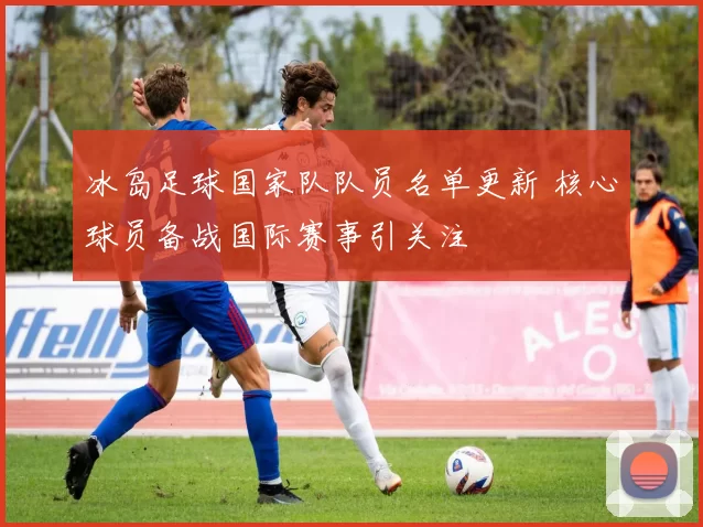 冰岛足球国家队队员名单更新 核心球员备战国际赛事引关注