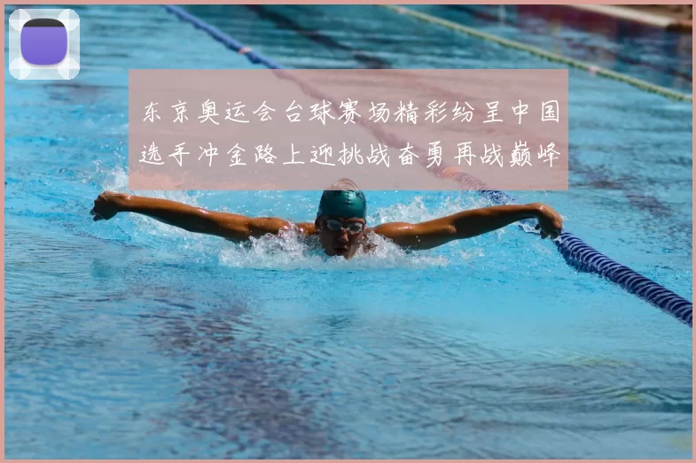 东京奥运会台球赛场精彩纷呈中国选手冲金路上迎挑战奋勇再战巅峰