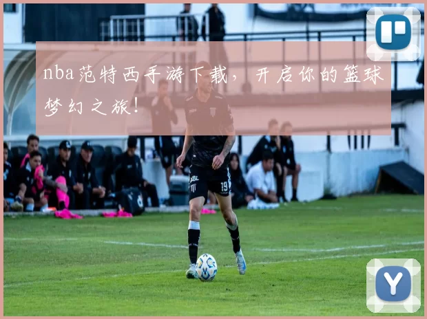 nba范特西手游下载，开启你的篮球梦幻之旅！