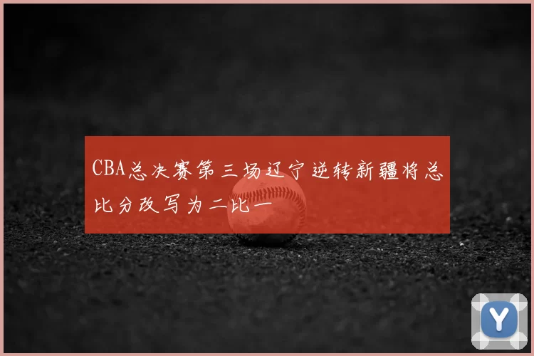 CBA总决赛第三场辽宁逆转新疆将总比分改写为二比一