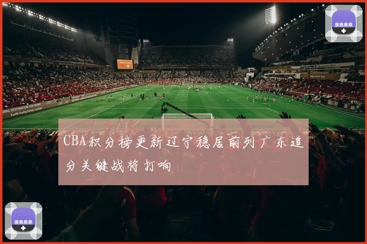 CBA积分榜更新辽宁稳居前列广东追分关键战将打响