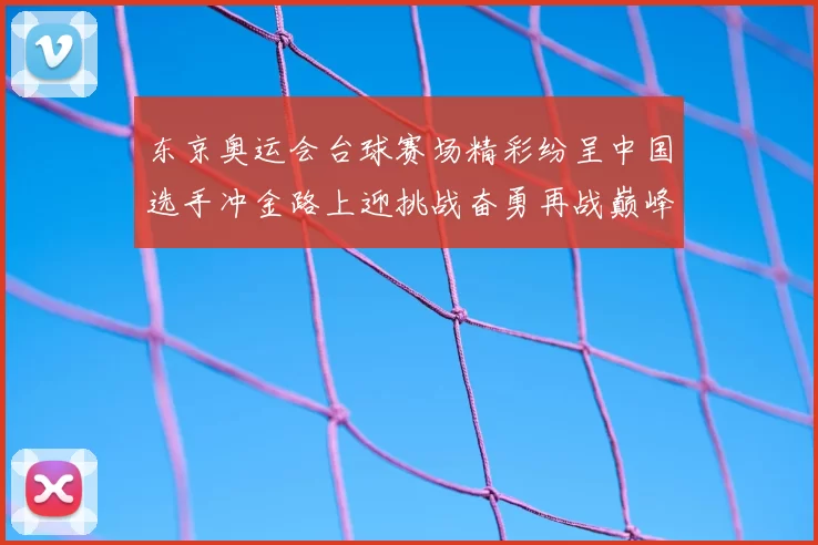 东京奥运会台球赛场精彩纷呈中国选手冲金路上迎挑战奋勇再战巅峰