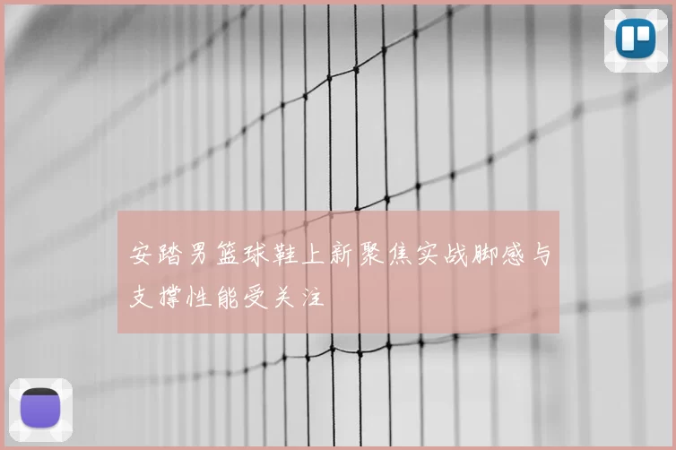 安踏男篮球鞋上新聚焦实战脚感与支撑性能受关注