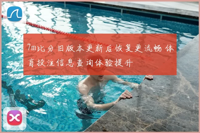 7m比分旧版本更新后恢复更流畅 体育投注信息查询体验提升