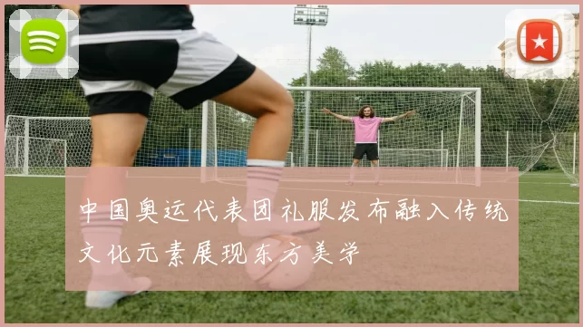 中国奥运代表团礼服发布融入传统文化元素展现东方美学