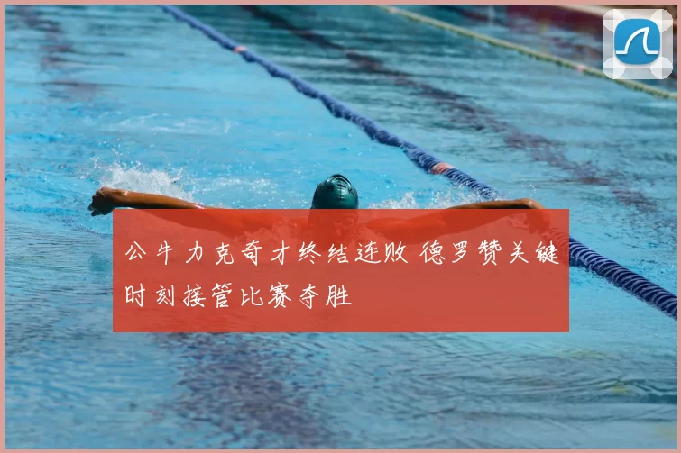 公牛力克奇才终结连败 德罗赞关键时刻接管比赛夺胜