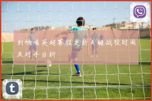 利物浦英超赛程更新关键战役时间及对手分析