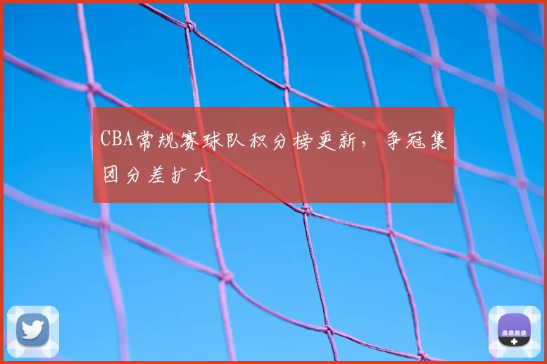 CBA常规赛球队积分榜更新，争冠集团分差扩大