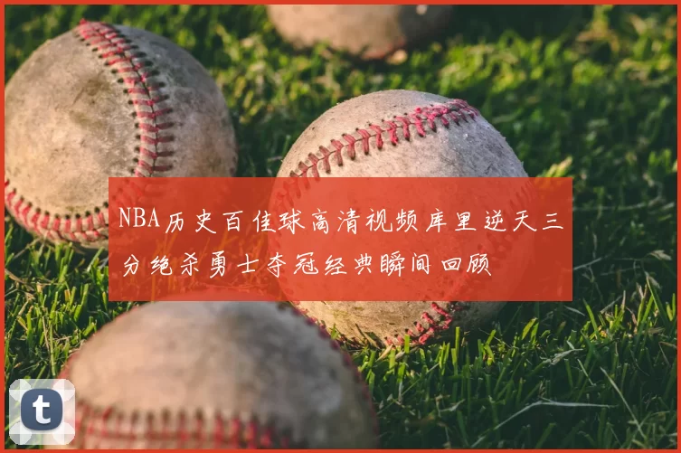 NBA历史百佳球高清视频库里逆天三分绝杀勇士夺冠经典瞬间回顾