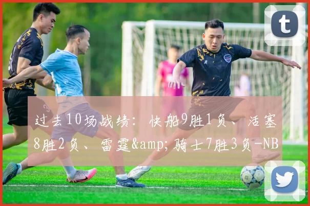 过去10场战绩：快船9胜1负、活塞8胜2负、雷霆&amp;骑士7胜3负-NBA新闻