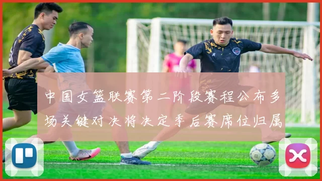 中国女篮联赛第二阶段赛程公布多场关键对决将决定季后赛席位归属