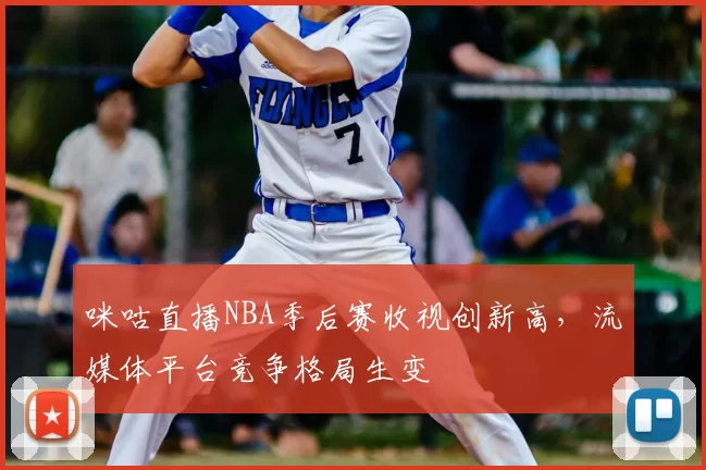 咪咕直播NBA季后赛收视创新高，流媒体平台竞争格局生变