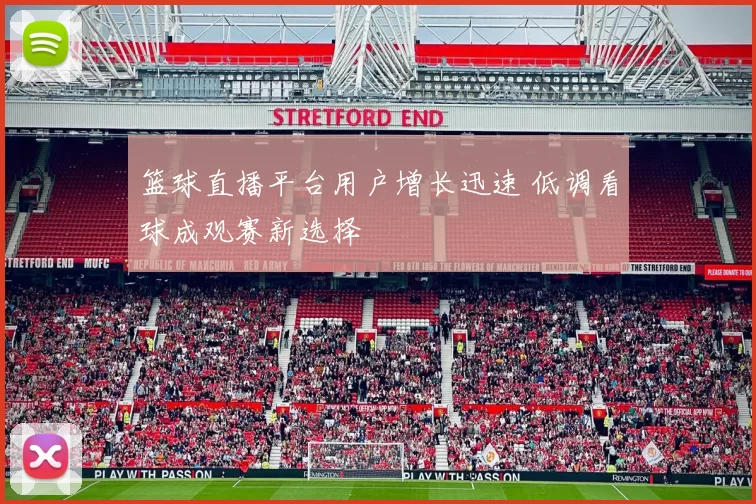 篮球直播平台用户增长迅速 低调看球成观赛新选择