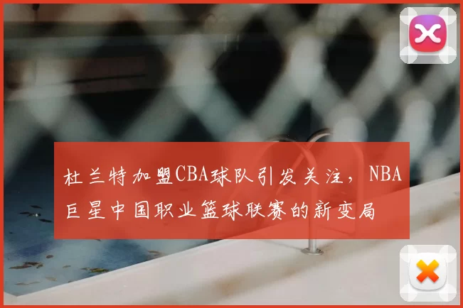 杜兰特加盟CBA球队引发关注,NBA巨星中国职业篮球联赛的新变局