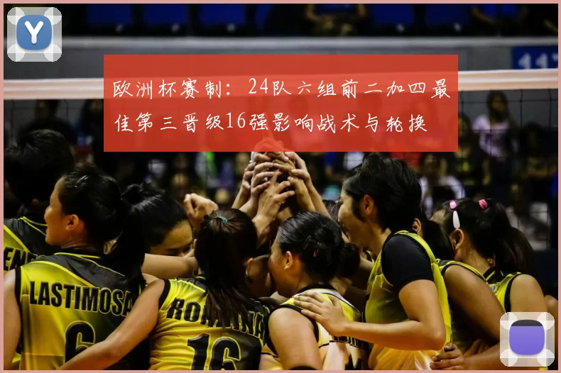 欧洲杯赛制:24队六组前二加四最佳第三晋级16强影响战术与轮换
