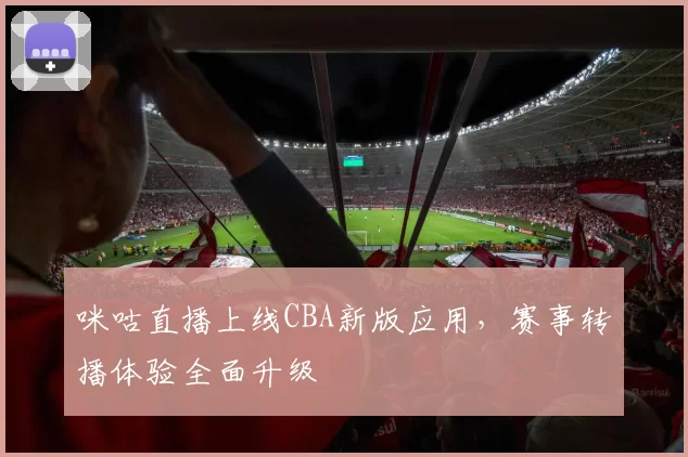 咪咕直播上线CBA新版应用，赛事转播体验全面升级