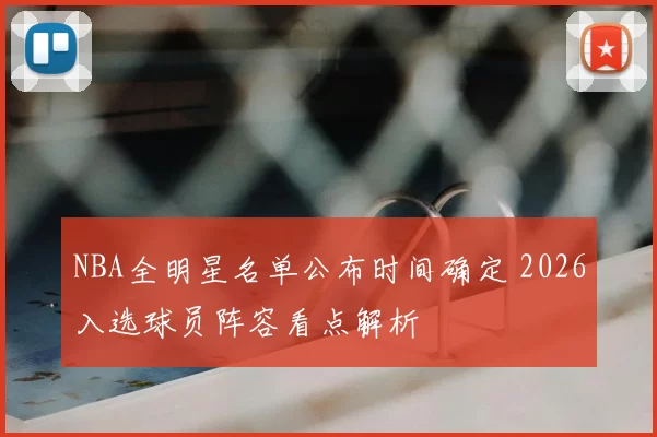 NBA全明星名单公布时间确定 2026入选球员阵容看点解析