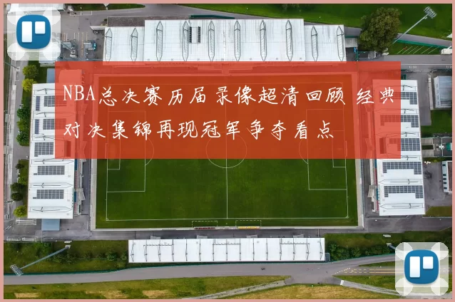 NBA总决赛历届录像超清回顾 经典对决集锦再现冠军争夺看点