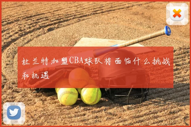 杜兰特加盟CBA球队将面临什么挑战和机遇