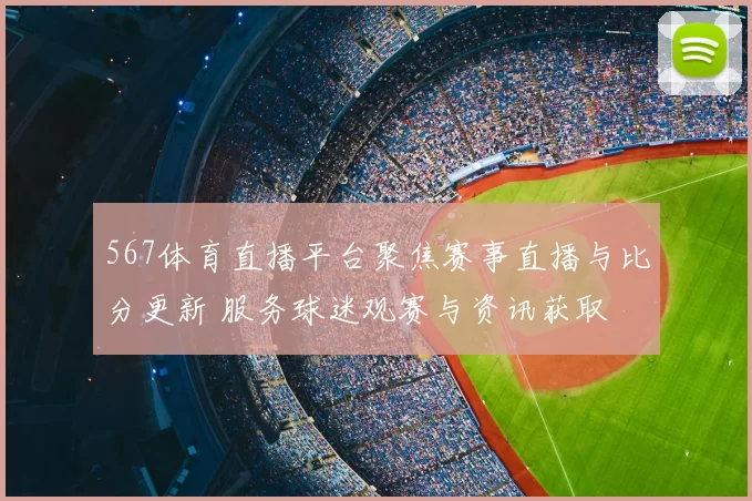 567体育直播平台聚焦赛事直播与比分更新 服务球迷观赛与资讯获取