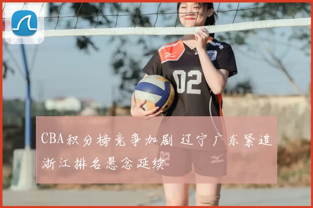 CBA积分榜竞争加剧 辽宁广东紧追浙江排名悬念延续