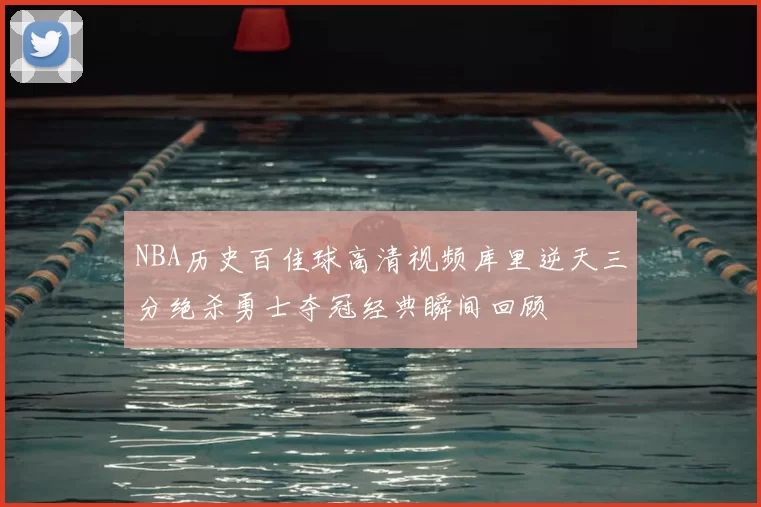 NBA历史百佳球高清视频库里逆天三分绝杀勇士夺冠经典瞬间回顾