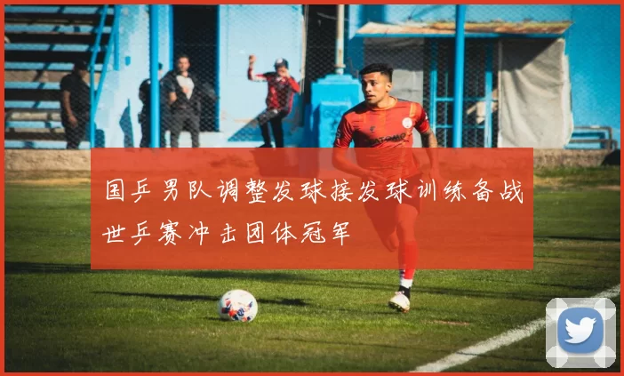 国乒男队调整发球接发球训练备战世乒赛冲击团体冠军