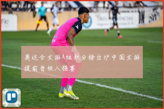 奥运会女排A组积分榜出炉中国女排提前晋级八强赛