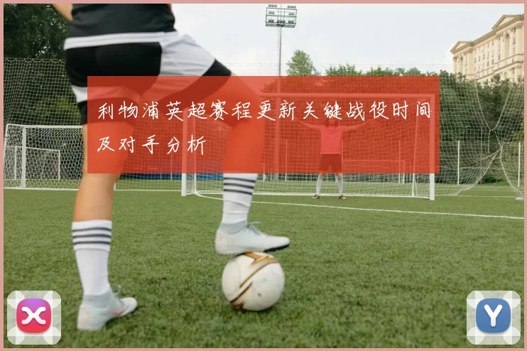 利物浦英超赛程更新关键战役时间及对手分析